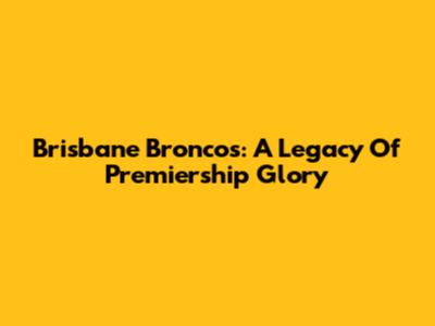 Brisbane Broncos: A Legacy Of Premiership Glory