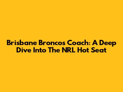 Brisbane Broncos Coach: A Deep Dive Into The NRL Hot Seat