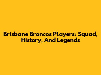 Brisbane Broncos Players: Squad, History, And Legends