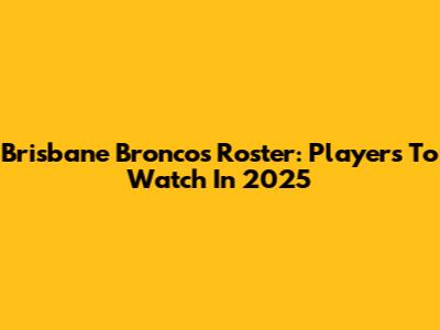Brisbane Broncos Roster: Players To Watch In 2025