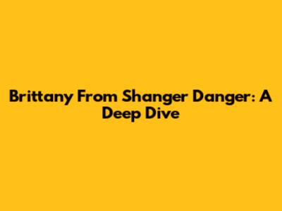 Brittany From Shanger Danger: A Deep Dive