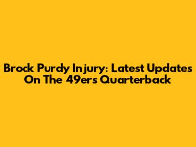 Brock Purdy Injury: Latest Updates On The 49ers Quarterback