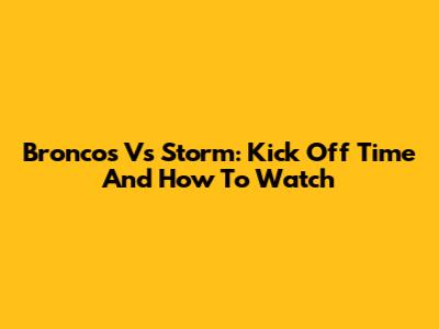 Broncos Vs Storm: Kick Off Time And How To Watch