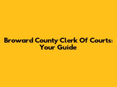 Broward County Clerk Of Courts: Your Guide
