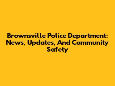 Brownsville Police Department: News, Updates, And Community Safety