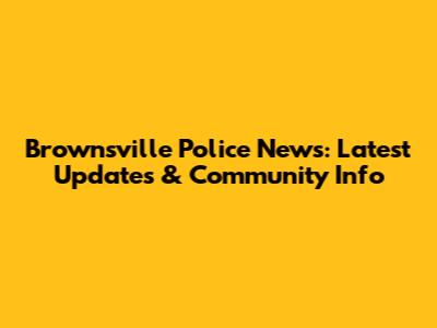 Brownsville Police News: Latest Updates & Community Info
