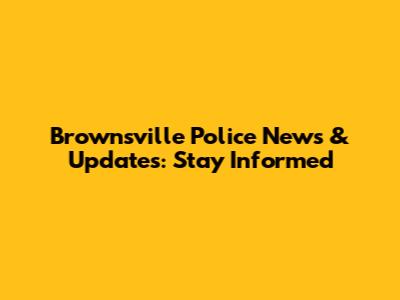 Brownsville Police News & Updates: Stay Informed
