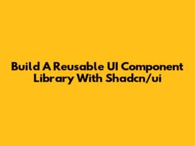 Build A Reusable UI Component Library With Shadcn/ui