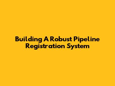 Building A Robust Pipeline Registration System