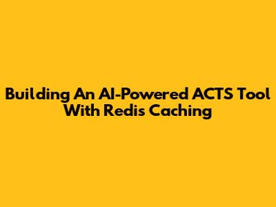 Building An AI-Powered ACTS Tool With Redis Caching