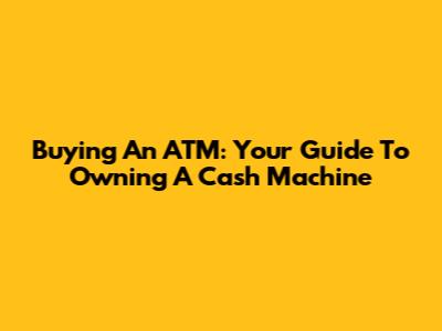 Buying An ATM: Your Guide To Owning A Cash Machine