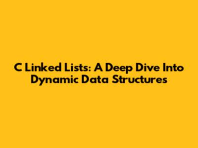C Linked Lists: A Deep Dive Into Dynamic Data Structures