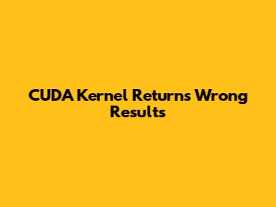 CUDA Kernel Returns Wrong Results