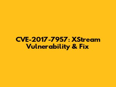 CVE-2017-7957: XStream Vulnerability & Fix