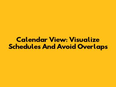 Calendar View: Visualize Schedules And Avoid Overlaps