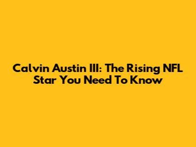 Calvin Austin III: The Rising NFL Star You Need To Know