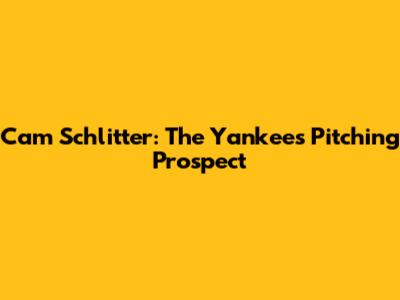 Cam Schlitter: The Yankees' Pitching Prospect