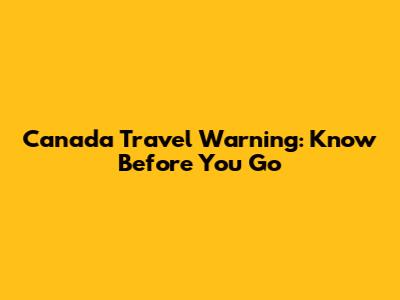 Canada Travel Warning: Know Before You Go