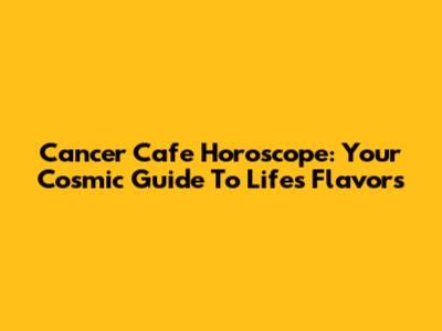 Cancer Cafe Horoscope: Your Cosmic Guide To Life's Flavors