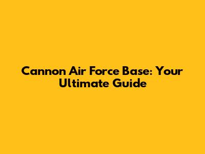 Cannon Air Force Base: Your Ultimate Guide