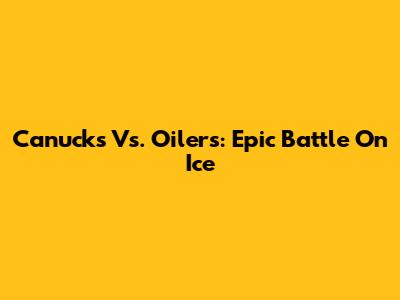 Canucks Vs. Oilers: Epic Battle On Ice