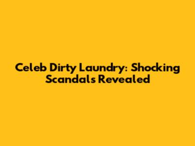 Celeb Dirty Laundry: Shocking Scandals Revealed