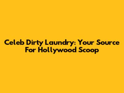 Celeb Dirty Laundry: Your Source For Hollywood Scoop