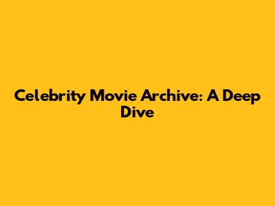 Celebrity Movie Archive: A Deep Dive
