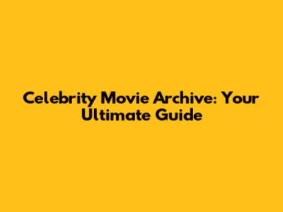 Celebrity Movie Archive: Your Ultimate Guide