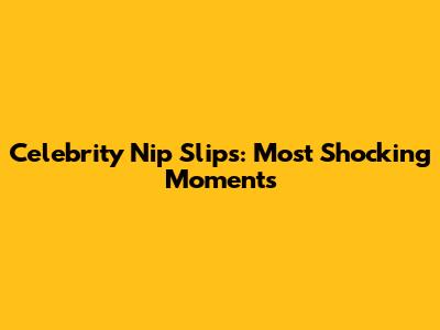 Celebrity Nip Slips: Most Shocking Moments