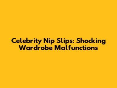 Celebrity Nip Slips: Shocking Wardrobe Malfunctions