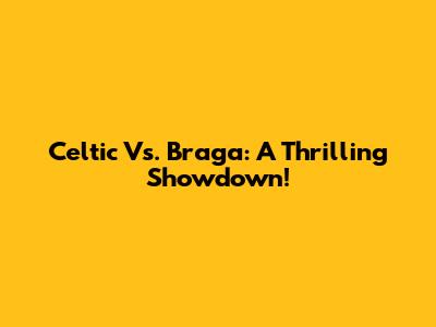 Celtic Vs. Braga: A Thrilling Showdown!