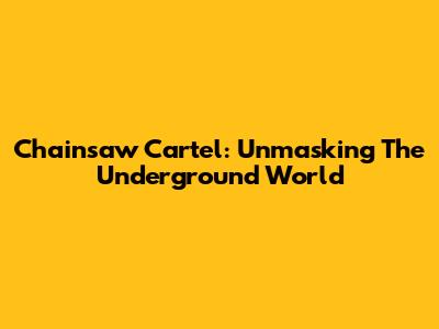 Chainsaw Cartel: Unmasking The Underground World