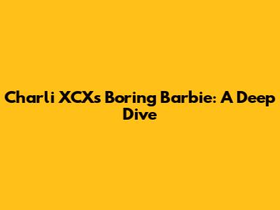 Charli XCX's 'Boring Barbie': A Deep Dive