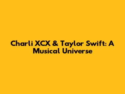 Charli XCX & Taylor Swift: A Musical Universe