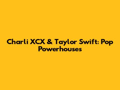 Charli XCX & Taylor Swift: Pop Powerhouses