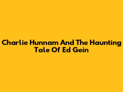 Charlie Hunnam And The Haunting Tale Of Ed Gein