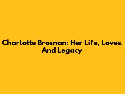 Charlotte Brosnan: Her Life, Loves, And Legacy