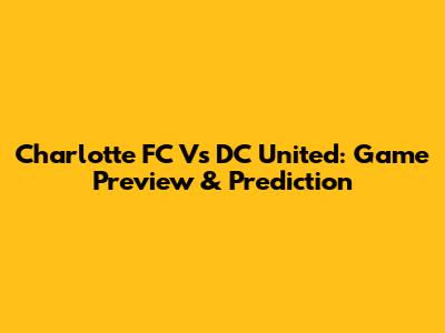 Charlotte FC Vs DC United: Game Preview & Prediction