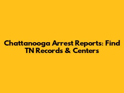 Chattanooga Arrest Reports: Find TN Records & Centers
