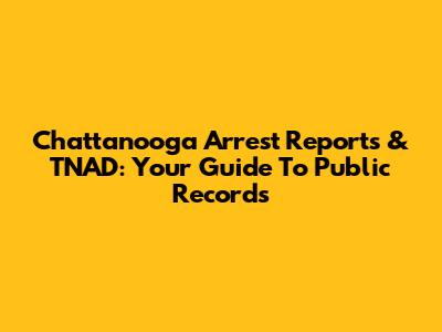 Chattanooga Arrest Reports & TNAD: Your Guide To Public Records