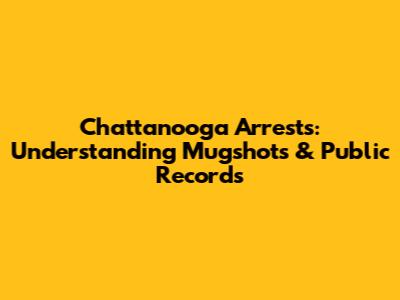Chattanooga Arrests: Understanding Mugshots & Public Records