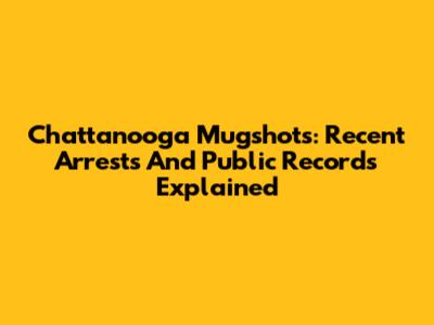 Chattanooga Mugshots: Recent Arrests And Public Records Explained