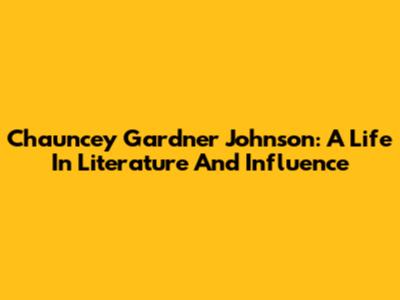 Chauncey Gardner Johnson: A Life In Literature And Influence