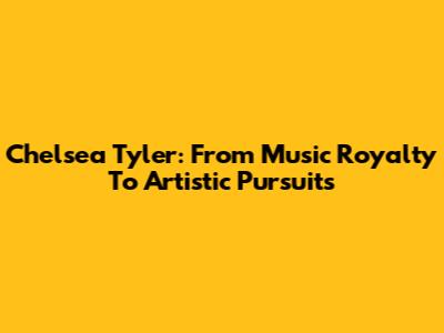 Chelsea Tyler: From Music Royalty To Artistic Pursuits