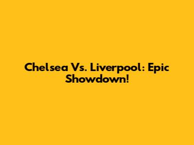 Chelsea Vs. Liverpool: Epic Showdown!