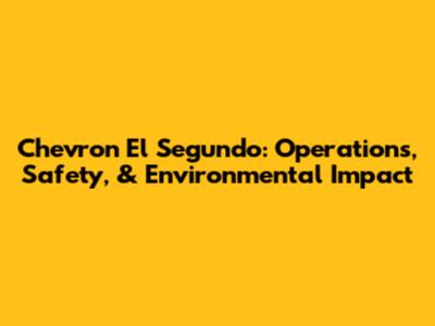 Chevron El Segundo: Operations, Safety, & Environmental Impact
