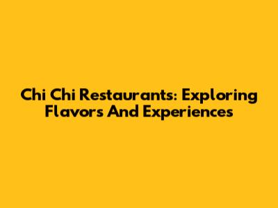 Chi Chi Restaurants: Exploring Flavors And Experiences