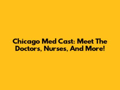 Chicago Med Cast: Meet The Doctors, Nurses, And More!