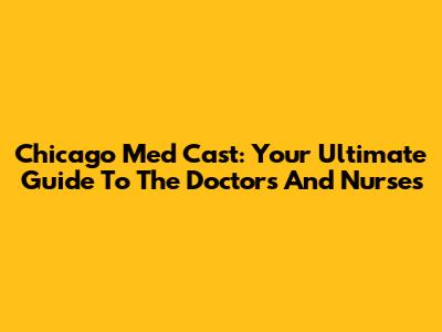 Chicago Med Cast: Your Ultimate Guide To The Doctors And Nurses